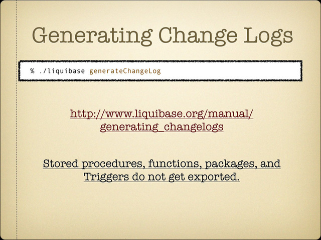 Generating Change Logs
% ./liquibase generateChangeLog
http://www.liquibase.org/manual/
generating_changelogs
Stored procedures, functions, packages, and
Triggers do not get exported.
