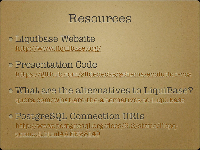 Liquibase Website
http://www.liquibase.org/
Presentation Code
https://github.com/slidedecks/schema-evolution-vcs
What are the alternatives to LiquiBase?
quora.com/What-are-the-alternatives-to-LiquiBase
PostgreSQL Connection URIs
http://www.postgresql.org/docs/9.2/static/libpq-
connect.html#AEN38149
Resources
