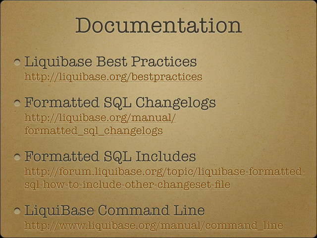 Liquibase Best Practices
http://liquibase.org/bestpractices
Formatted SQL Changelogs
http://liquibase.org/manual/
formatted_sql_changelogs
Formatted SQL Includes
http://forum.liquibase.org/topic/liquibase-formatted-
sql-how-to-include-other-changeset-ﬁle
LiquiBase Command Line
http://www.liquibase.org/manual/command_line
Documentation
