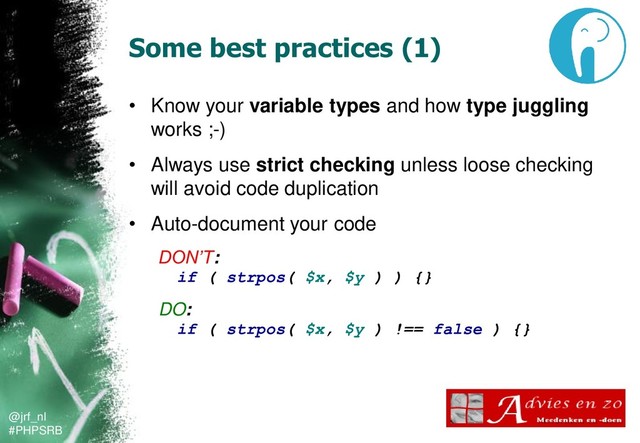 @jrf_nl
#PHPSRB
Some best practices (1)
• Know your variable types and how type juggling
works ;-)
• Always use strict checking unless loose checking
will avoid code duplication
• Auto-document your code
DON’T:
if ( strpos( $x, $y ) ) {}
DO:
if ( strpos( $x, $y ) !== false ) {}
