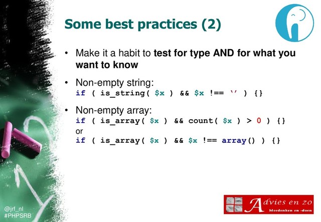@jrf_nl
#PHPSRB
Some best practices (2)
• Make it a habit to test for type AND for what you
want to know
• Non-empty string:
if ( is_string( $x ) && $x !== ‘’ ) {}
• Non-empty array:
if ( is_array( $x ) && count( $x ) > 0 ) {}
or
if ( is_array( $x ) && $x !== array() ) {}
