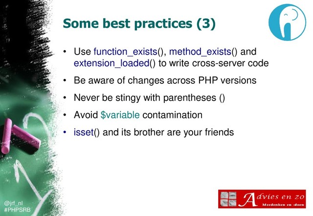 @jrf_nl
#PHPSRB
Some best practices (3)
• Use function_exists(), method_exists() and
extension_loaded() to write cross-server code
• Be aware of changes across PHP versions
• Never be stingy with parentheses ()
• Avoid $variable contamination
• isset() and its brother are your friends
