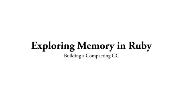Exploring Memory in Ruby
Building a Compacting GC
