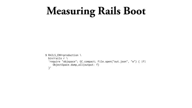 Measuring Rails Boot
$ RAILS_ENV=production \
bin/rails r \
'require "objspace"; GC.compact; File.open("out.json", "w") { |f|
ObjectSpace.dump_all(output: f)
}’
