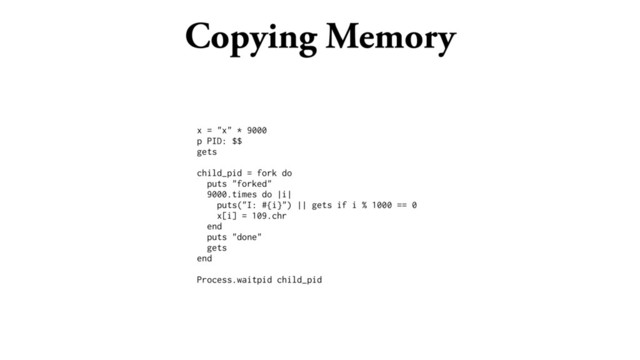 Copying Memory
x = "x" * 9000
p PID: $$
gets
child_pid = fork do
puts "forked"
9000.times do |i|
puts("I: #{i}") || gets if i % 1000 == 0
x[i] = 109.chr
end
puts "done"
gets
end
Process.waitpid child_pid
