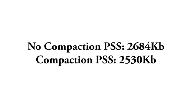 No Compaction PSS: 2684Kb
Compaction PSS: 2530Kb
