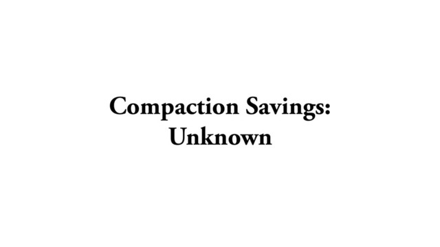Compaction Savings:
Unknown

