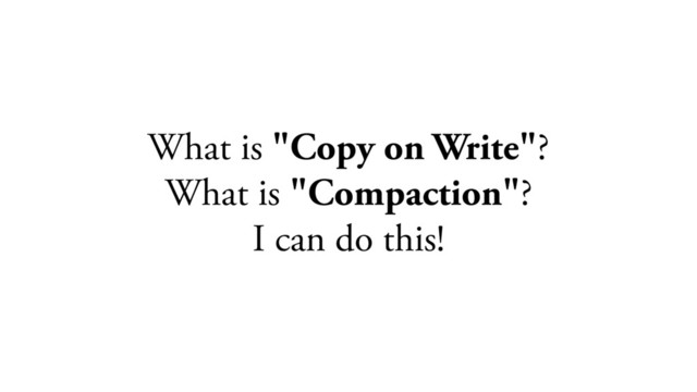 What is "Copy on Write"?
What is "Compaction"?
I can do this!

