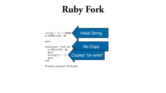 Ruby Fork
string = "x" * 90000
p PARENT_PID: $$
gets
child_pid = fork do
p CHILD_PID: $$
gets
string[1] = 'y'
gets
end
Process.waitpid child_pid
Initial String
No Copy
Copied "on write"
