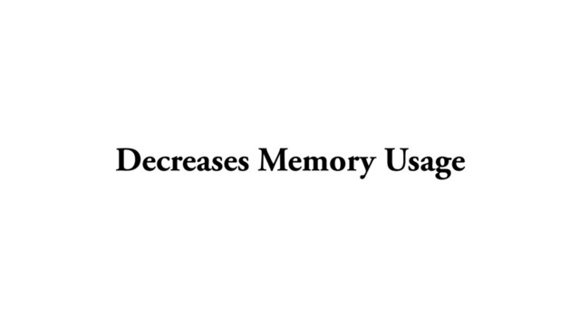 Decreases Memory Usage

