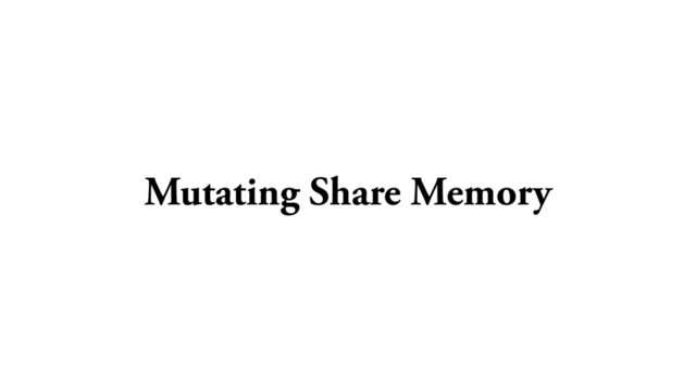 Mutating Share Memory
