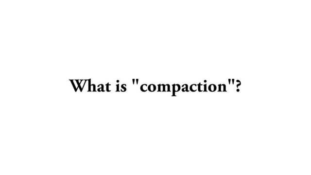 What is "compaction"?
