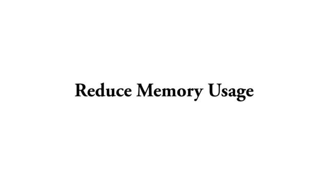 Reduce Memory Usage
