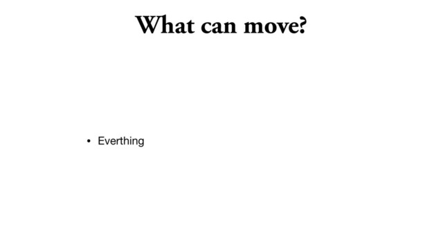 What can move?
• Everthing
