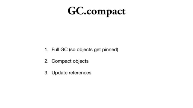 GC.compact
1. Full GC (so objects get pinned)

2. Compact objects

3. Update references
