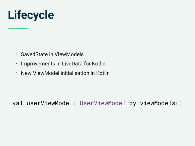 Lifecycle
• SavedState in ViewModels
• Improvements in LiveData for Kotlin
• New ViewModel initialisation in Kotlin
val userViewModel: UserViewModel by viewModels()
