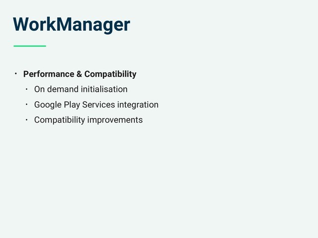 WorkManager
• Performance & Compatibility
• On demand initialisation
• Google Play Services integration
• Compatibility improvements
