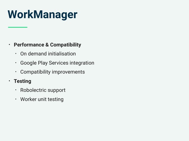 WorkManager
• Performance & Compatibility
• On demand initialisation
• Google Play Services integration
• Compatibility improvements
• Testing
• Robolectric support
• Worker unit testing
