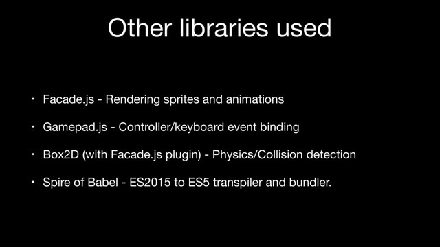 Other libraries used
• Facade.js - Rendering sprites and animations

• Gamepad.js - Controller/keyboard event binding

• Box2D (with Facade.js plugin) - Physics/Collision detection

• Spire of Babel - ES2015 to ES5 transpiler and bundler.
