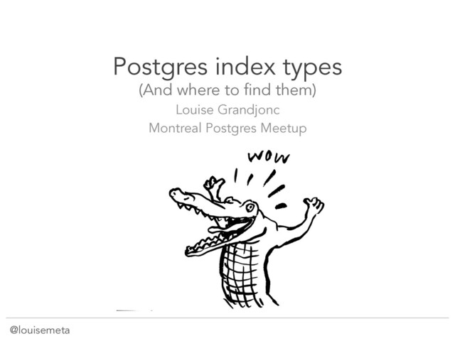 @louisemeta
Postgres index types
(And where to find them)
Louise Grandjonc
Montreal Postgres Meetup
