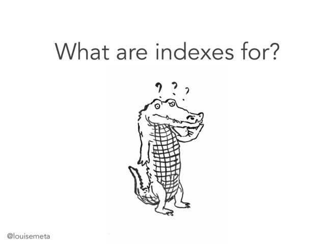 @louisemeta
What are indexes for?
