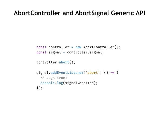 AbortController and AbortSignal Generic API
const controller = new AbortController();
const signal = controller.signal;
controller.abort();
signal.addEventListener('abort', () !=> {
!// Logs true:
console.log(signal.aborted);
});
