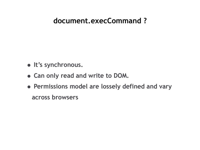 document.execCommand ?
• It’s synchronous.
• Can only read and write to DOM.
• Permissions model are lossely defined and vary
across browsers
