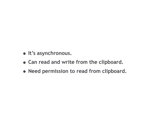 • It’s asynchronous.
• Can read and write from the clipboard.
• Need permission to read from clipboard.
