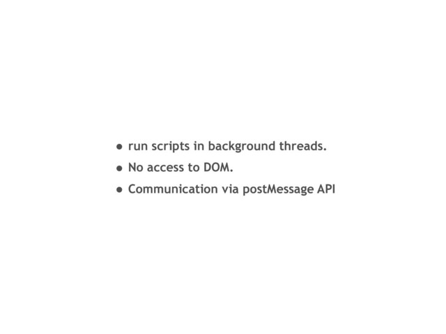 • run scripts in background threads.
• No access to DOM.
• Communication via postMessage API
