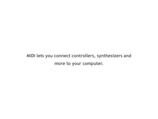 MIDI lets you connect controllers, synthesizers and
more to your computer.
