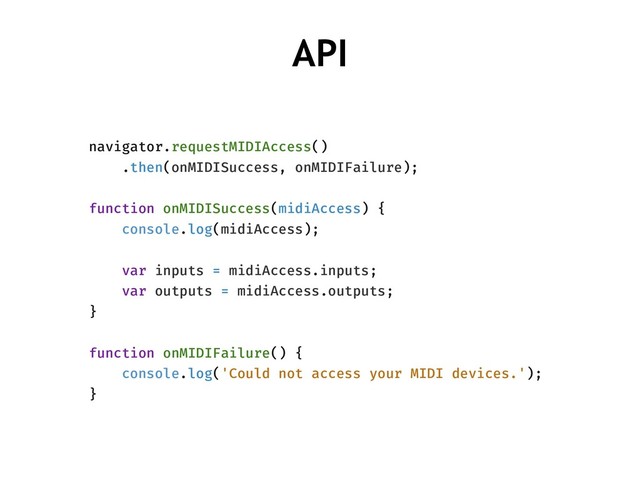 navigator.requestMIDIAccess()
.then(onMIDISuccess, onMIDIFailure);
function onMIDISuccess(midiAccess) {
console.log(midiAccess);
var inputs = midiAccess.inputs;
var outputs = midiAccess.outputs;
}
function onMIDIFailure() {
console.log('Could not access your MIDI devices.');
}
API
