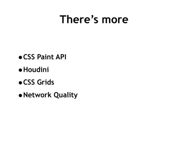 There’s more
•CSS Paint API
•Houdini
•CSS Grids
•Network Quality
