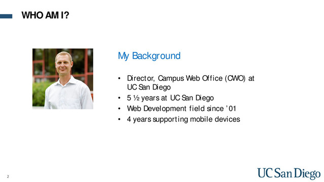 2
My Background
• Director, Campus Web Office (CWO) at
UC San Diego
• 5 ½ years at UC San Diego
• Web Development field since ’01
• 4 years supporting mobile devices
WHO AM I?
