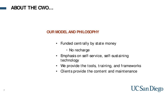7
OUR MODEL AND PHILOSOPHY
• Funded centrally by state money
- No recharge
• Emphasis on self-service, self-sustaining
technology
• We provide the tools, training, and frameworks
• Clients provide the content and maintenance
ABOUT THE CWO…
