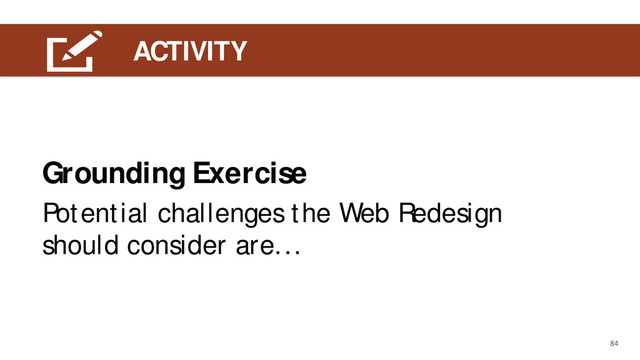 LEARNING OUTCOME
ACTIVITY
84
Potential challenges the Web Redesign
should consider are...
Grounding Exercise
