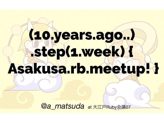 (10.years.ago..) 
.step(1.week) { 
Asakusa.rb.meetup! }
@a_matsuda at େߐށRubyձٞ07
