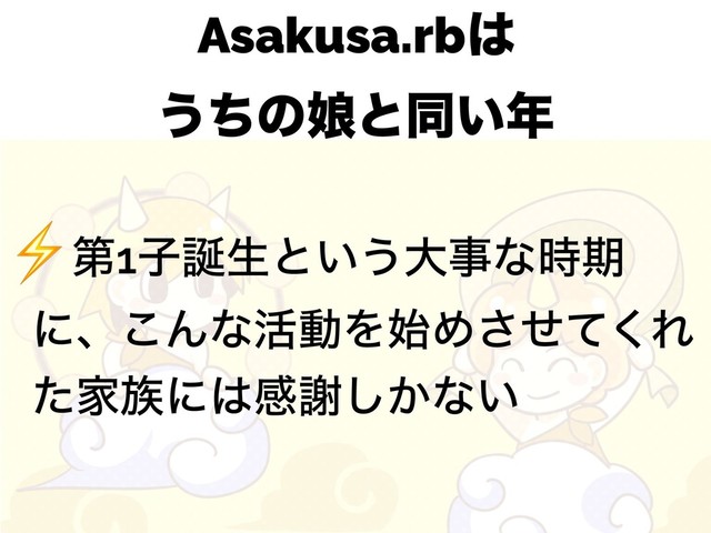 Asakusa.rb͸ 
͏ͪͷ່ͱಉ͍೥
⚡ୈ1ࢠ஀ੜͱ͍͏େࣄͳ࣌ظ
ʹɺ͜Μͳ׆ಈΛ࢝Ίͤͯ͘͞Ε
ͨՈ଒ʹ͸ײँ͔͠ͳ͍
