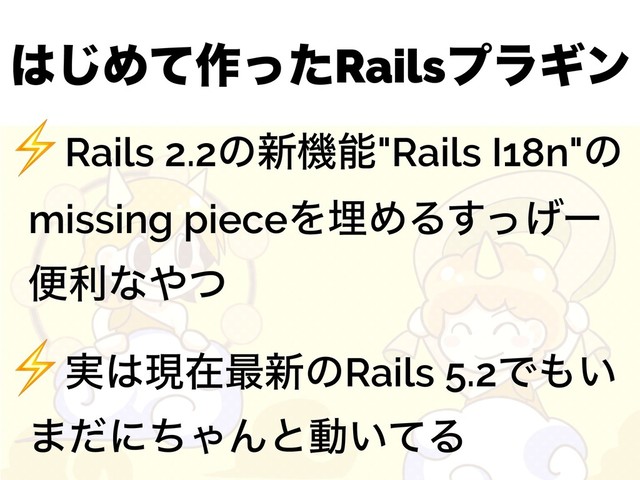 ͸͡Ίͯ࡞ͬͨRailsϓϥΪϯ
⚡Rails 2.2ͷ৽ػೳ"Rails I18n"ͷ
missing pieceΛຒΊΔͬ͛͢ʔ
ศརͳ΍ͭ
⚡࣮͸ݱࡏ࠷৽ͷRails 5.2Ͱ΋͍
·ͩʹͪΌΜͱಈ͍ͯΔ
