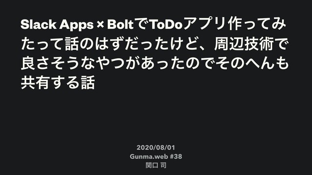 Slack Apps × BoltͰToDoΞϓϦ࡞ͬͯΈ
ͨͬͯ࿩ͷ͸͚ͣͩͬͨͲɺपลٕज़Ͱ
ྑͦ͞͏ͳ΍͕ͭ͋ͬͨͷͰͦͷ΁Μ΋
ڞ༗͢Δ࿩
2020/08/01
Gunma.web #38
ؔޱ ࢘
