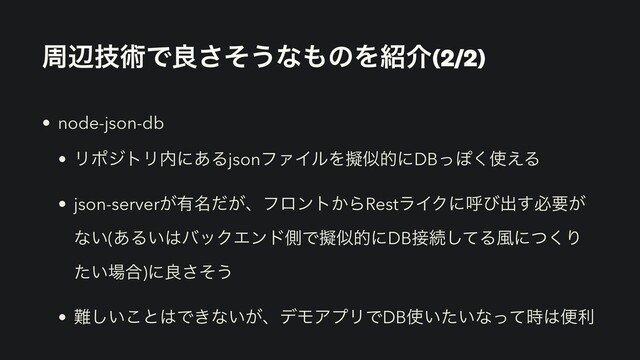 पลٕज़Ͱྑͦ͞͏ͳ΋ͷΛ঺հ(2/2)
• node-json-db
• ϦϙδτϦ಺ʹ͋ΔjsonϑΝΠϧΛٖࣅతʹDBͬΆ͘࢖͑Δ
• json-server͕༗໊͕ͩɺϑϩϯτ͔ΒRestϥΠΫʹݺͼग़͢ඞཁ͕
ͳ͍(͋Δ͍͸όοΫΤϯυଆͰٖࣅతʹDB઀ଓͯ͠Δ෩ʹͭ͘Γ
͍ͨ৔߹)ʹྑͦ͞͏
• ೉͍͜͠ͱ͸Ͱ͖ͳ͍͕ɺσϞΞϓϦͰDB࢖͍͍ͨͳͬͯ࣌͸ศར
