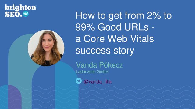 How to get from 2% to
99% Good URLs -
a Core Web Vitals
success story
Vanda Pókecz
Ladenzeile GmbH
@vanda_lilla
