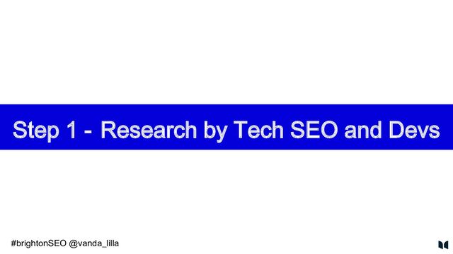 Step 1 - Research by Tech SEO and Devs
#brightonSEO @vanda_lilla
