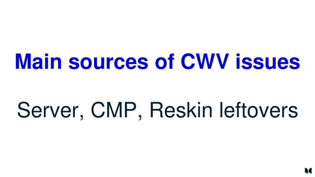 Main sources of CWV issues
Server, CMP, Reskin leftovers
