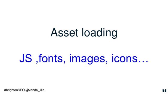 Asset loading
#brightonSEO
JS ,fonts, images, icons…
#brightonSEO @vanda_lilla
