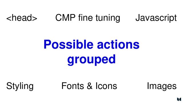 Possible actions
grouped
CMP fine tuning
 Javascript
Styling Fonts & Icons Images
