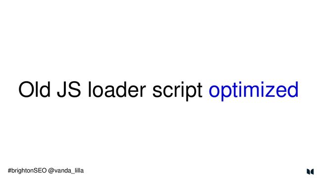 Old JS loader script optimized
#brightonSEO @vanda_lilla

