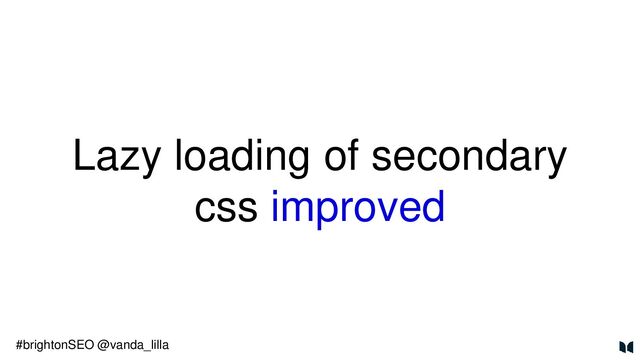 Lazy loading of secondary
css improved
#brightonSEO @vanda_lilla
