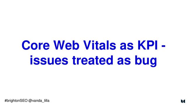 Core Web Vitals as KPI -
issues treated as bug
#brightonSEO @vanda_lilla
