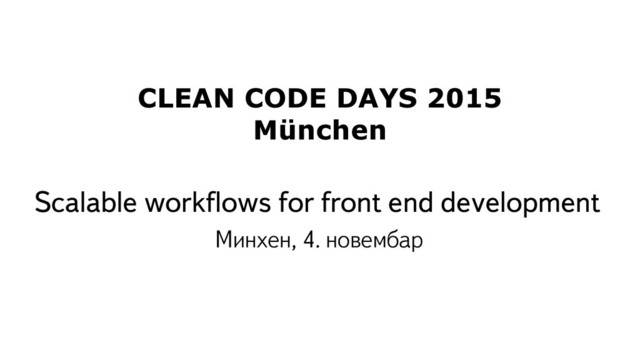 Scalable workflows for front end development
Минхен, 4. новембар
CLEAN CODE DAYS 2015
München
