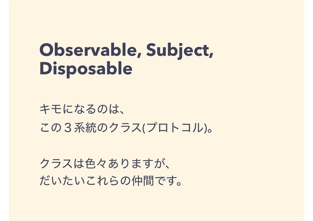 Observable, Subject,
Disposable
ΩϞʹͳΔͷ͸ɺ
͜ͷ̏ܥ౷ͷΫϥε(ϓϩτίϧ)ɻ
Ϋϥε͸৭ʑ͋Γ·͕͢ɺ
͍͍ͩͨ͜ΕΒͷ஥ؒͰ͢ɻ
